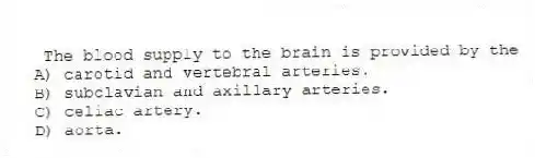 The blood supply to the brain is provided by the
A) carotid and vertebral arteries.
B) subclavian and axillary arteries.
C) celiac artery.
D) aorta.