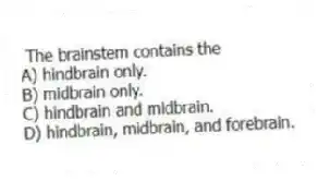 The brainstem contains the
A) hindbrain only.
B) midbrain only.
C) hindbrain and midbrain.
D) hindbrain, midbrain, and forebrain.