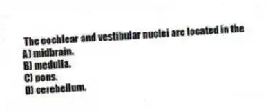 The cochlear and vestibular nuclei are located in the
A) midbrain.
B) medulla.
C) pons.
D) cerebellum.