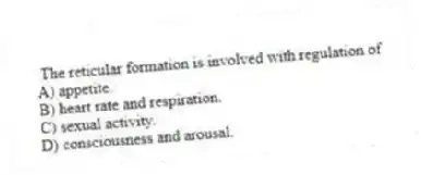 The reticular formation is involved with regulation of
A) appetite.
B) heart rate and respiration.
C) sexual activity.
D) consciousness and arousal.