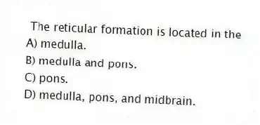 The reticular formation is located in the
A) medulla.
B) medulla and pons.
C) pons.
D) medulla, pons, and midbrain.