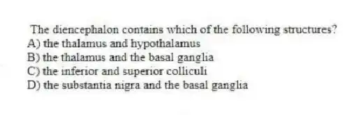 The diencephalon contains which of the following structures?
A) the thalamus and hypothalamus
B) the thalamus and the basal ganglia
C) the inferior and superior colliculi
D) the substantia nigra and the basal ganglia