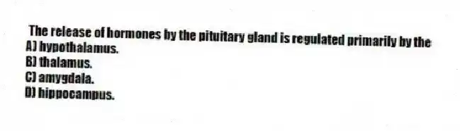 The release of hormones by the pituitary gland is regulated primarily by the
A) hypothalamus.
B) thalamus.
C) amygdala.
D) hippocampus.