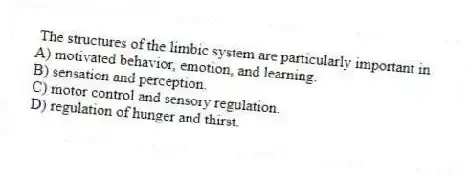 The structures of the limbic system are particularly important in
A) motivated behavior, emotion, and learning.
B) sensation and perception.
C) motor control and sensory regulation.
D) regulation of hunger and thirst.