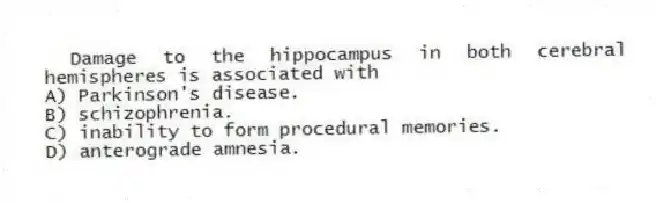 Damage to the hippocampus in both cerebral hemispheres is associated with
A) Parkinson's disease.
B) schizophrenia.
C) inability to form procedural memories.
D) anterograde amnesia.