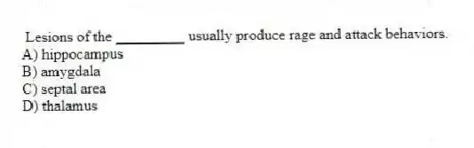 Lesions of the _________ usually produce rage and attack behaviors.
A) hippocampus
B) amygdala
C) septal area
D) thalamus