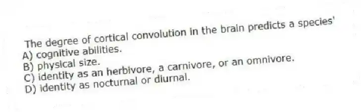 The degree of cortical convolution in the brain predicts a species'
A) cognitive abilities.
B) physical size.
C) identity as an herbivore, a carnivore, or an omnivore.
D) identity as nocturnal or diurnal.