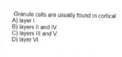 Granule cells are usually found in cortical
A) layer I.
B) layers II and IV.
C) layers III and V.
D) layer VI.