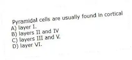 Pyramidal cells are usually found in cortical
A) layer I.
B) layers II and IV
C) layers III and V.
D) layer VI.