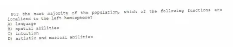 For the vast majority of the population, which of the following functions are localized to the left hemisphere?
A) language
B) spatial abilities
C) intuition
D) artistic and musical abilities