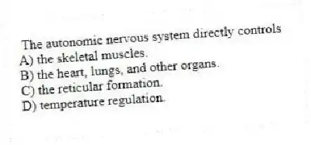 The autonomic nervous system directly controls
A) the skeletal muscles.
B) the heart, lungs, and other organs.
C) the reticular formation.
D) temperature regulation.