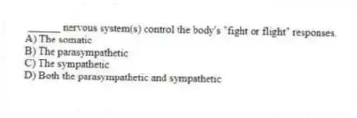 ______ nervous system(s) control the body's "fight or flight" responses.
A) The somatic
B) The parasympathetic
C) The sympathetic
D) Both the parasympathetic and sympathetic