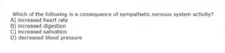 Which of the following is a consequence of sympathetic nervous system activity?
A) increased heart rate
B) increased digestion
C) increased salivation
D) decreased blood pressure
