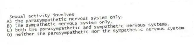 Sexual activity involves
A) the parasympathetic nervous system only.
B) the sympathetic nervous system only.
C) both the parasympathetic and sympathetic nervous systems.
D) neither the parasympathetic nor the sympathetic nervous system.