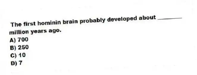 The first hominin brain probably developed about _________ million years ago.
A) 700
B) 250
C) 10
D) 7