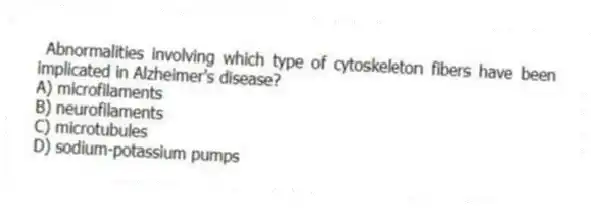 Abnormalities involving which type of cytoskeleton fibers have been implicated in Alzheimer's disease?
A) microfilaments
B) neurofilaments
C) microtubules
D) sodium-potassium pumps