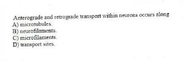Anterograde and retrograde transport within neurons occurs along
A) microtubules.
B) neurofilaments.
C) microfilaments.
D) transport sites.
