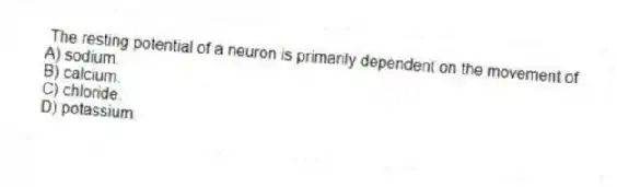 The resting potential of a neuron is primarily dependent on the movement of
A) sodium.
B) calcium.
C) chloride.
D) potassium.
