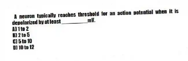  A neuron typically reaches threshold for an action potential when it is depolarized by at least _________mV.
A) 1 to 2
B) 2 to 5
C) 5 to 10
D) 10 to 12