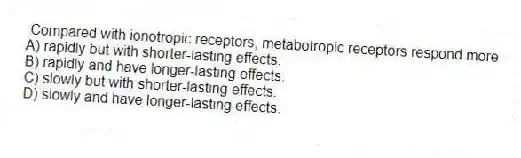 Compared with ionotropic receptors, metabotropic receptors respond more
A) rapidly but with shorter-lasting effects.
B) rapidly and have longer-lasting effects.
C) slowly but with shorter-lasting effects.
D) slowly and have longer-lasting effects.