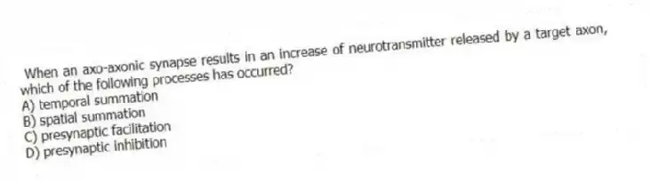 When an axo-axonic synapse results in an increase of neurotransmitter released by a target axon, which of the following processes has occurred?
A) temporal summation
B) spatial summation
C) presynaptic facilitation
D) presynaptic inhibition
