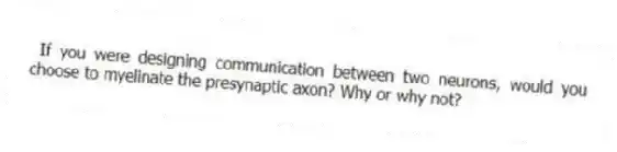  If you were designing communication between two neurons, would you choose to myelinate the presynaptic axon? Why or why not?
