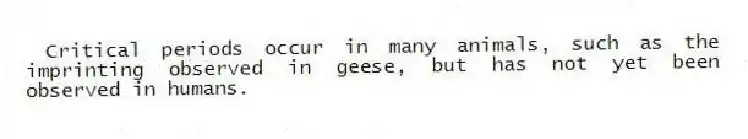 Critical periods occur in many animals, such as the imprinting observed in geese, but has not yet been observed in humans.