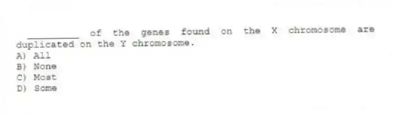 _________ of the genes found on the X chromosome are duplicated on the Y chromosome.
A) All
B) None
C) Most
D) Some