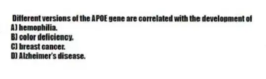 Different versions of the APOE gene are correlated with the development of
A) hemophilia.
B) color deficiency.
C) breast cancer.
D) Alzheimer's disease.