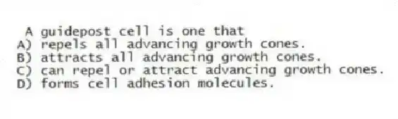 A guidepost cell is one that
A) repels all advancing growth cones.
B) attracts all advancing growth cones.
C) can repel or attract advancing growth cones.
D) forms cell adhesion molecules.