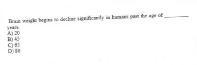  Brain weight begins to decline significantly in humans past the age of _________ years.
A) 20
B) 45
C) 65
D) 80