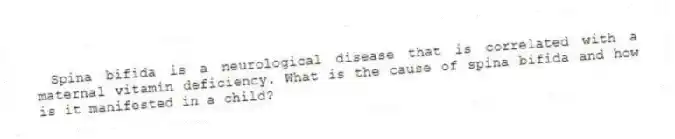 Spina bifida is a neurological disease that is correlated with a maternal vitamin deficiency. What is the cause of spina bifida and how is it manifested in a child?
