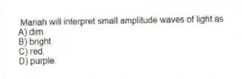 Mariah will interpret small amplitude waves of light as
A) dim.
B) bright.
C) red.
D) purple.