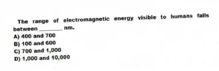 The range of electromagnetic energy visible to humans falls between _________ nm.
A) 400 and 700
B) 100 and 600
C) 700 and 1,000
D) 1,000 and 10,000