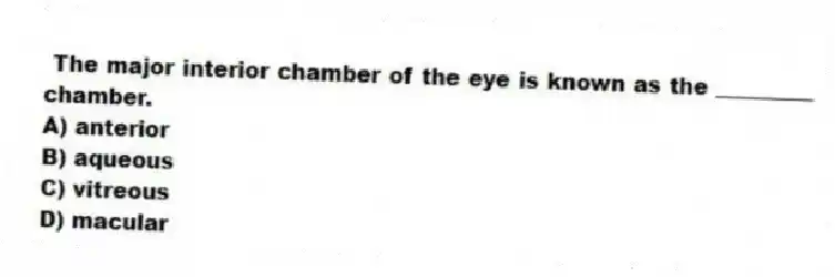 The major interior chamber of the eye is known as the _________ chamber.
A) anterior
B) aqueous
C) vitreous
D) macular