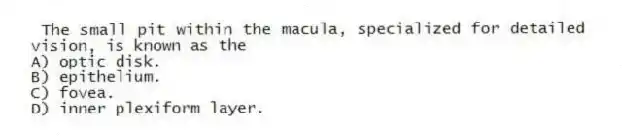  The small pit within the macula, specialized for detailed vision, is known as the
A) optic disk.
B) epithelium.
C) fovea.
D) inner plexiform layer.