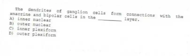 The dendrites of ganglion cells form connections with the amacrine and bipolar cells in the _________ layer.
A) inner nuclear
B) outer nuclear
C) inner plexiform
D) outer plexiform