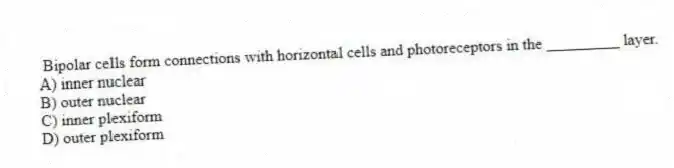 Bipolar cells form connections with horizontal cells and photoreceptors in the _________ layer.
A) inner nuclear
B) outer nuclear
C) inner plexiform
D) outer plexiform