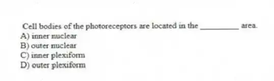 Cell bodies of the photoreceptors are located in the _________ area.
A) inner nuclear
B) outer nuclear
C) inner plexiform
D) outer plexiform
