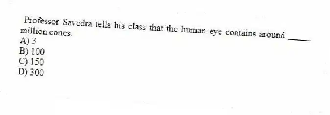 Professor Savedra tells his class that the human eye contains around _____ million cones.
A) 3
B) 100
C) 150
D) 300