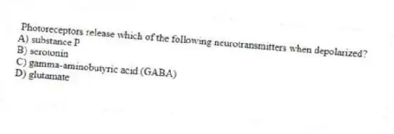 Photoreceptors release which of the following neurotransmitters when depolarized?
A) substance P
B) serotonin
C) gamma-aminobutyric acid (GABA)
D) glutamate