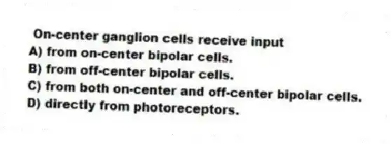 On-center ganglion cells receive input
A) from on-center bipolar cells.
B) from off-center bipolar cells.
C) from both on-center and off-center bipolar cells.
D) directly from photoreceptors.