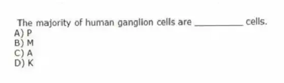  The majority of human ganglion cells are _________ cells.
A) P
B) M
C) A
D) K