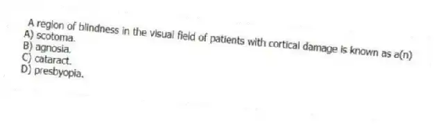 A region of blindness in the visual field of patients with cortical damage is known as a(n)
A) scotoma.
B) agnosia.
C) cataract.
D) presbyopia.
