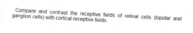 Compare and contrast the receptive fields of retinal cells (bipolar and ganglion cells) with cortical receptive fields.