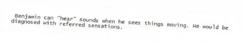 Benjamin can "hear" sounds when he sees things moving. He would be diagnosed with referred sensations.