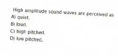 High amplitude sound waves are perceived as
A) quiet.
B) loud.
C) high pitched.
D) low pitched.