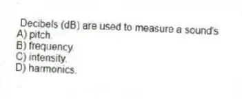 Decibels (dB) are used to measure a sound's
A) pitch.
B) frequency.
C) intensity.
D) harmonics.