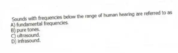 Sounds with frequencies below the range of human hearing are referred to as
A) fundamental frequencies.
B) pure tones.
C) ultrasound.
D) infrasound.