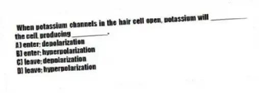 When potassium channels in the hair cell open, potassium will _________ the cell, producing _________.
A) enter; depolarization
B) enter; hyperpolarization
C) leave; depolarization
D) leave; hyperpolarization